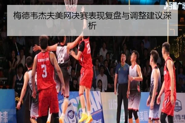 梅德韦杰夫美网决赛表现复盘与调整建议深析（99zhenren）